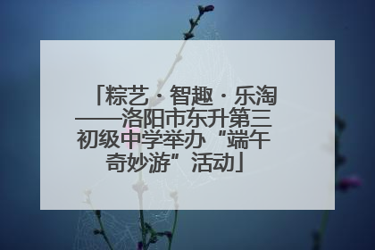 粽艺・智趣・乐淘——洛阳市东升第三初级中学举办“端午奇妙游”活动