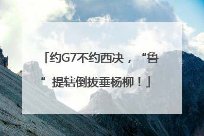 约G7不约西决，“鲁”提辖倒拔垂杨柳！