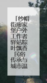 纱帽街廖家堡户外工作者驿站粽叶飘香 民俗传承与城市温情双向奔赴
