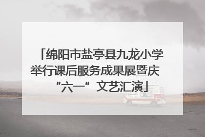 绵阳市盐亭县九龙小学举行课后服务成果展暨庆“六一”文艺汇演