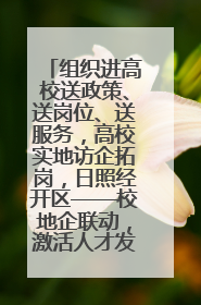 组织进高校送政策、送岗位、送服务，高校实地访企拓岗，日照经开区——校地企联动，激活人才发展“引擎”