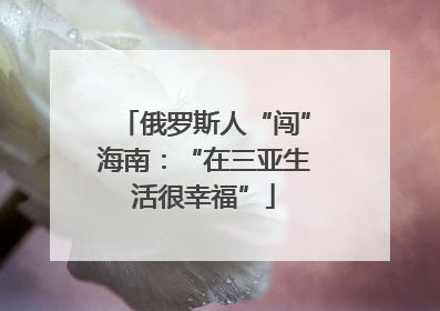 俄罗斯人“闯”海南：“在三亚生活很幸福”