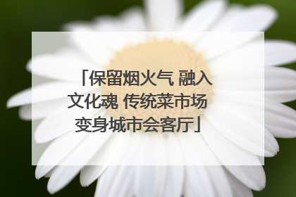 保留烟火气 融入文化魂 传统菜市场变身城市会客厅