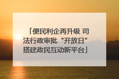便民利企再升级 司法行政审批“开放日”搭建政民互动新平台