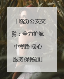 临汾公安交警：全力护航中考路 暖心服务保畅通