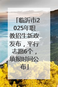 临沂市2025年职教招生新政发布，平行志愿6个，填报时间公布