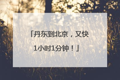 丹东到北京，又快1小时1分钟！
