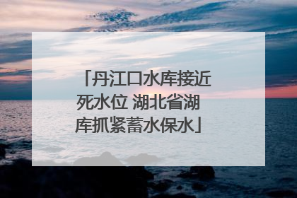 丹江口水库接近死水位 湖北省湖库抓紧蓄水保水