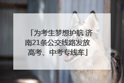 为考生梦想护航 济南21条公交线路发放高考、中考专线车