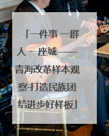 一件事 一群人 一座城——青海改革样本观察·打造民族团结进步好样板