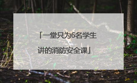 一堂只为6名学生讲的消防安全课