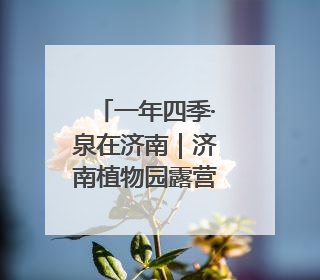 一年四季·泉在济南｜济南植物园露营季启动招募