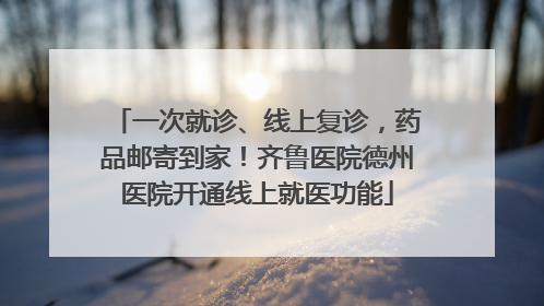 一次就诊、线上复诊，药品邮寄到家！齐鲁医院德州医院开通线上就医功能