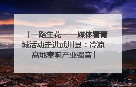 一路生花——媒体看青城活动走进武川县：冷凉高地奏响产业强音