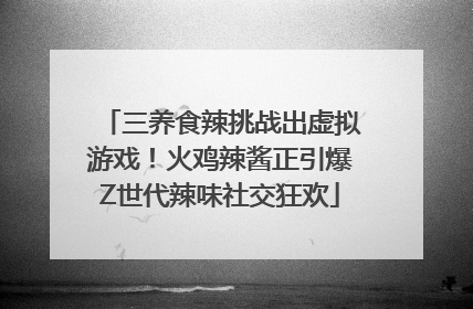 三养食辣挑战出虚拟游戏！火鸡辣酱正引爆Z世代辣味社交狂欢