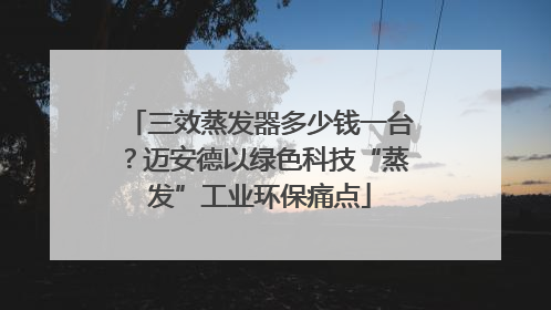 三效蒸发器多少钱一台？迈安德以绿色科技“蒸发”工业环保痛点