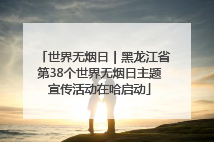 世界无烟日｜黑龙江省第38个世界无烟日主题宣传活动在哈启动