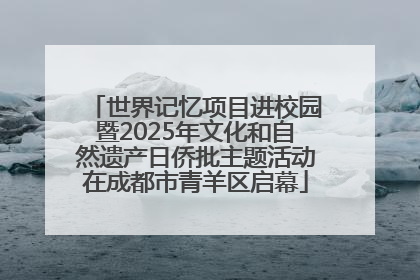 世界记忆项目进校园暨2025年文化和自然遗产日侨批主题活动在成都市青羊区启幕