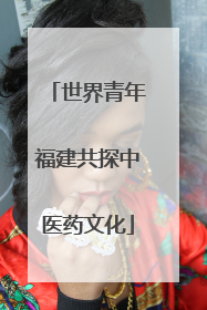 世界青年福建共探中医药文化