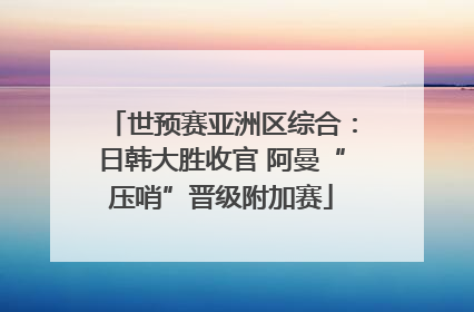 世预赛亚洲区综合：日韩大胜收官 阿曼“压哨”晋级附加赛