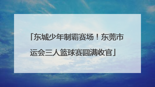 东城少年制霸赛场！东莞市运会三人篮球赛圆满收官