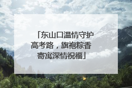 东山口温情守护高考路，旗袍粽香寄寓深情祝福