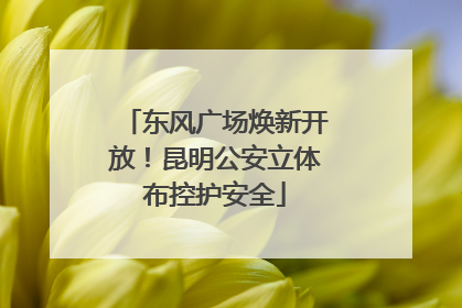 东风广场焕新开放！昆明公安立体布控护安全