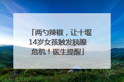 两勺辣椒，让十堰14岁女孩触发胰腺危机！医生提醒