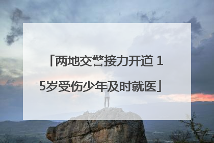 两地交警接力开道 15岁受伤少年及时就医