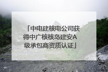 中电建核电公司获得中广核核岛建安A级承包商资质认证