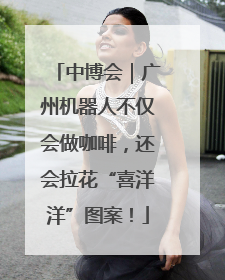中博会｜广州机器人不仅会做咖啡，还会拉花“喜洋洋”图案！
