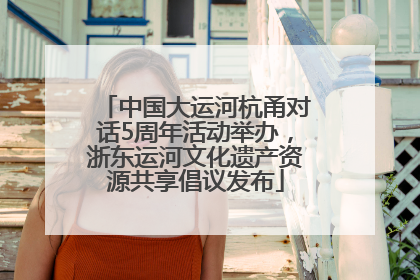 中国大运河杭甬对话5周年活动举办，浙东运河文化遗产资源共享倡议发布