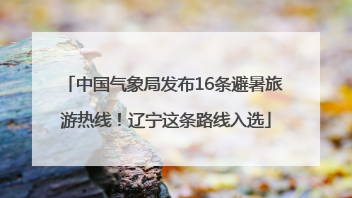 中国气象局发布16条避暑旅游热线！辽宁这条路线入选