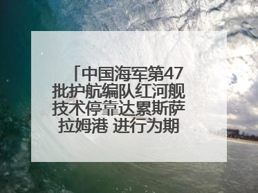 中国海军第47批护航编队红河舰技术停靠达累斯萨拉姆港 进行为期5天的补给休整