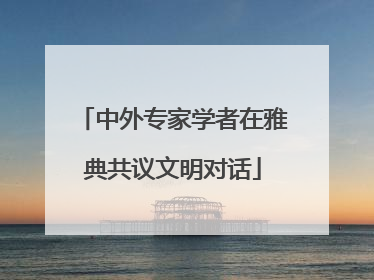 中外专家学者在雅典共议文明对话