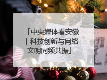 中央媒体看安徽｜科技创新与网络文明同频共振