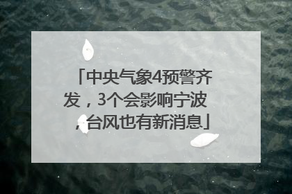 中央气象4预警齐发，3个会影响宁波，台风也有新消息