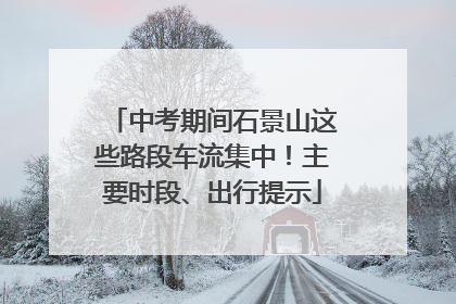 中考期间石景山这些路段车流集中！主要时段、出行提示