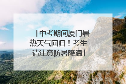 中考期间厦门暑热天气回归！考生请注意防暑降温