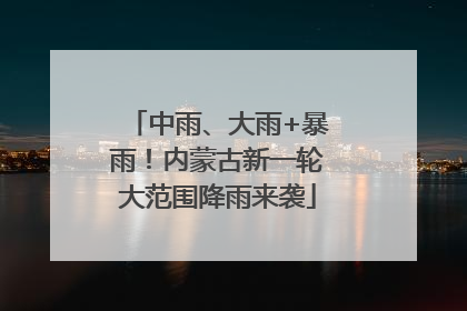 中雨、大雨+暴雨！内蒙古新一轮大范围降雨来袭