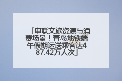 串联文旅资源与消费场景！青岛地铁端午假期运送乘客达487.42万人次