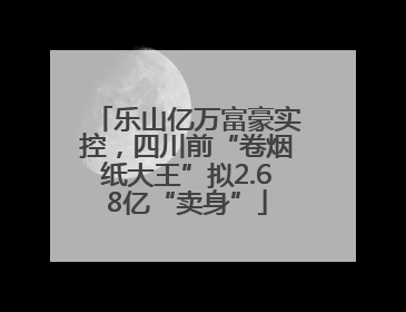 乐山亿万富豪实控，四川前“卷烟纸大王”拟2.68亿“卖身”