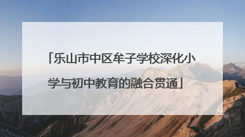乐山市中区牟子学校深化小学与初中教育的融合贯通