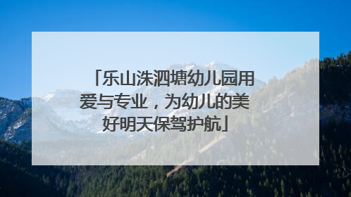 乐山洙泗塘幼儿园用爱与专业，为幼儿的美好明天保驾护航
