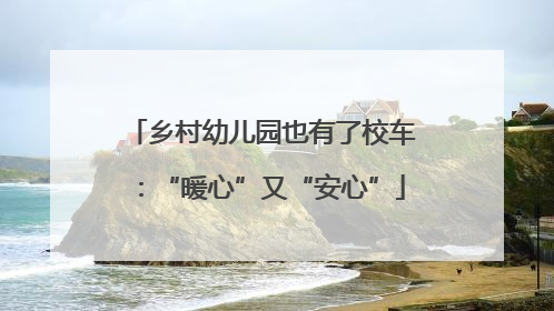乡村幼儿园也有了校车：“暖心”又“安心”