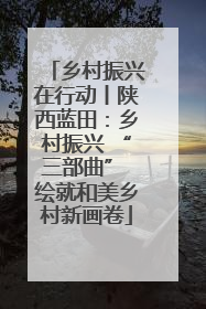 乡村振兴在行动丨陕西蓝田：乡村振兴 “三部曲” 绘就和美乡村新画卷