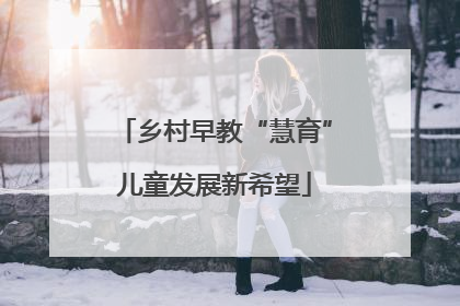 乡村早教“慧育”儿童发展新希望