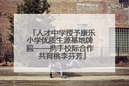 人才中学授予康乐小学优质生源基地牌匾——携手校际合作  共育桃李芬芳
