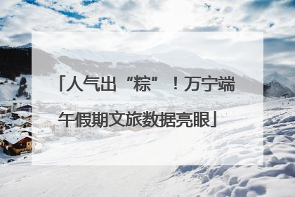 人气出“粽”！万宁端午假期文旅数据亮眼
