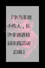 争当非遗小传人，长沙非遗进校园实践活动启幕
